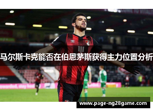 马尔斯卡克能否在伯恩茅斯获得主力位置分析 马尔斯卡克能否在伯恩茅斯获得主力位置分析