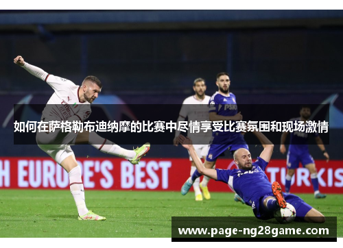 如何在萨格勒布迪纳摩的比赛中尽情享受比赛氛围和现场激情 如何在萨格勒布迪纳摩的比赛中尽情享受比赛氛围和现场激情