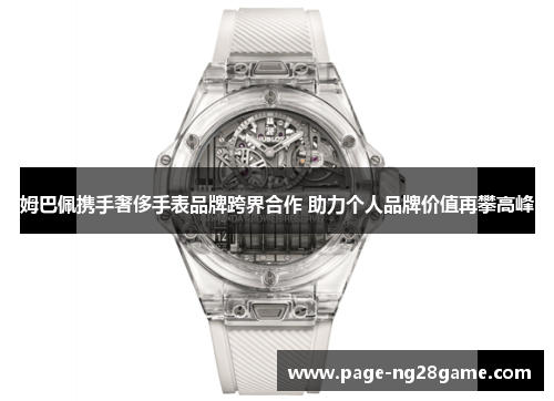 姆巴佩携手奢侈手表品牌跨界合作 助力个人品牌价值再攀高峰