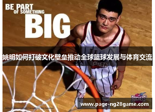 姚明如何打破文化壁垒推动全球篮球发展与体育交流 姚明如何打破文化壁垒推动全球篮球发展与体育交流