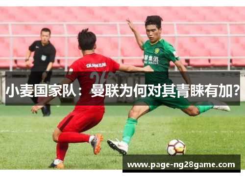 小麦国家队:曼联为何对其青睐有加? 小麦国家队:曼联为何对其青睐有加?