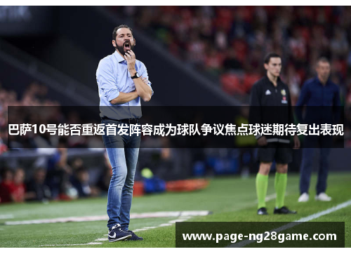巴萨10号能否重返首发阵容成为球队争议焦点球迷期待复出表现 巴萨10号能否重返首发阵容成为球队争议焦点球迷期待复出表现
