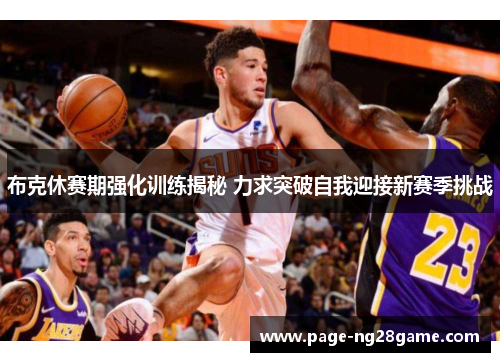 布克休赛期强化训练揭秘 力求突破自我迎接新赛季挑战 布克休赛期强化训练揭秘 力求突破自我迎接新赛季挑战