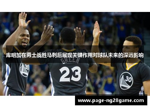 库明加在勇士战胜马刺后展现关键作用对球队未来的深远影响