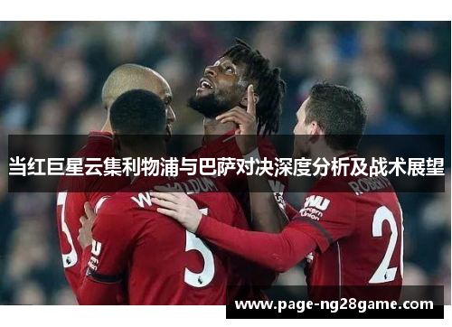 当红巨星云集利物浦与巴萨对决深度分析及战术展望