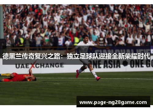 德黑兰传奇复兴之路:独立足球队迎接全新荣耀时代 德黑兰传奇复兴之路:独立足球队迎接全新荣耀时代