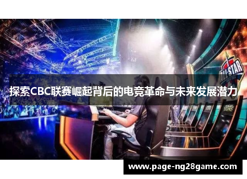 探索CBC联赛崛起背后的电竞革命与未来发展潜力 探索CBC联赛崛起背后的电竞革命与未来发展潜力
