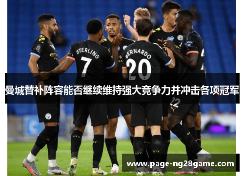 曼城替补阵容能否继续维持强大竞争力并冲击各项冠军 曼城替补阵容能否继续维持强大竞争力并冲击各项冠军