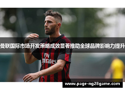 曼联国际市场开发策略成效显著推动全球品牌影响力提升 曼联国际市场开发策略成效显著推动全球品牌影响力提升