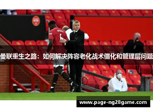 曼联重生之路:如何解决阵容老化战术僵化和管理层问题 曼联重生之路:如何解决阵容老化战术僵化和管理层问题