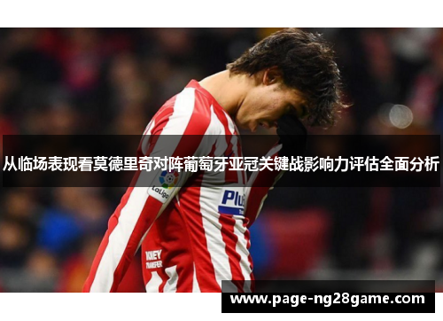 从临场表现看莫德里奇对阵葡萄牙亚冠关键战影响力评估全面分析