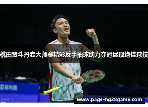 桃田贤斗丹麦大师赛精彩反手抽球助力夺冠展现绝佳球技 桃田贤斗丹麦大师赛精彩反手抽球助力夺冠展现绝佳球技