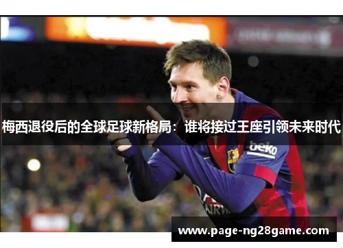 梅西退役后的全球足球新格局:谁将接过王座引领未来时代 梅西退役后的全球足球新格局:谁将接过王座引领未来时代
