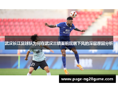 武汉长江足球队为何在武汉三镇面前屈居下风的深层原因分析 武汉长江足球队为何在武汉三镇面前屈居下风的深层原因分析