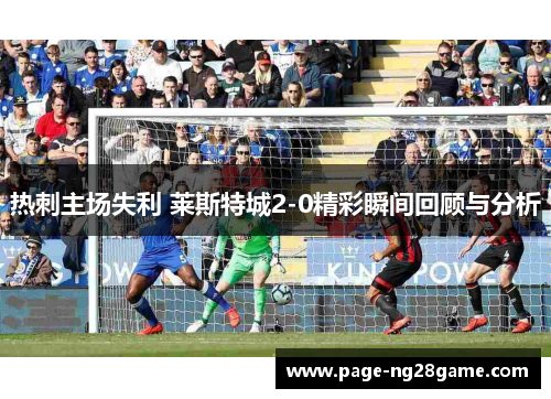 热刺主场失利 莱斯特城2-0精彩瞬间回顾与分析