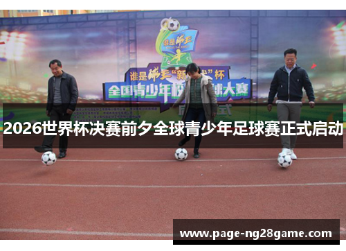 2026世界杯决赛前夕全球青少年足球赛正式启动 2026世界杯决赛前夕全球青少年足球赛正式启动