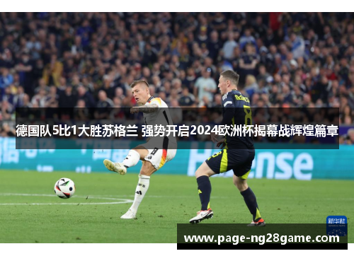 德国队5比1大胜苏格兰 强势开启2024欧洲杯揭幕战辉煌篇章