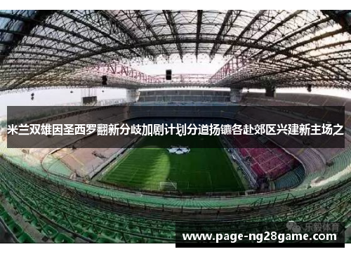 米兰双雄因圣西罗翻新分歧加剧计划分道扬镳各赴郊区兴建新主场之