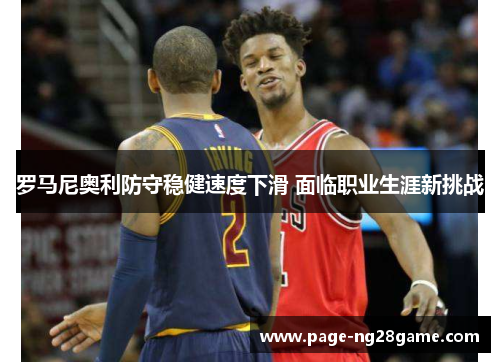 罗马尼奥利防守稳健速度下滑 面临职业生涯新挑战
