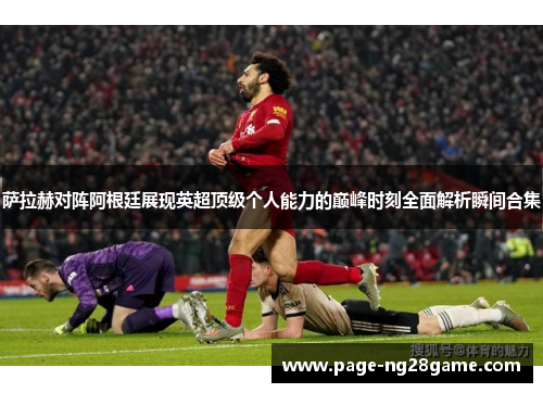 萨拉赫对阵阿根廷展现英超顶级个人能力的巅峰时刻全面解析瞬间合集
