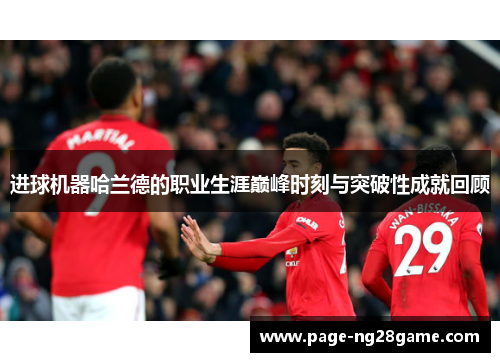 进球机器哈兰德的职业生涯巅峰时刻与突破性成就回顾