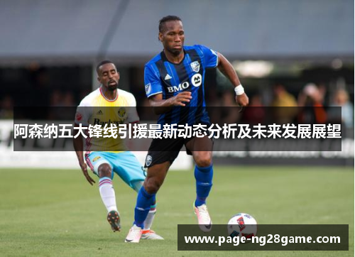 阿森纳五大锋线引援最新动态分析及未来发展展望 阿森纳五大锋线引援最新动态分析及未来发展展望
