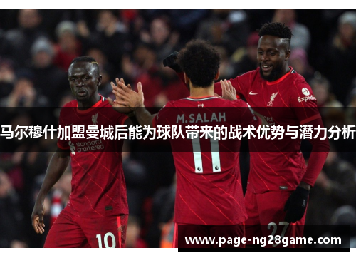 马尔穆什加盟曼城后能为球队带来的战术优势与潜力分析 马尔穆什加盟曼城后能为球队带来的战术优势与潜力分析