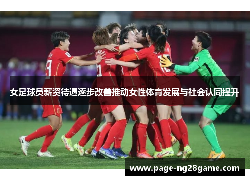 女足球员薪资待遇逐步改善推动女性体育发展与社会认同提升 女足球员薪资待遇逐步改善推动女性体育发展与社会认同提升