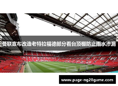 曼联宣布改造老特拉福德部分看台顶棚防止雨水渗漏 曼联宣布改造老特拉福德部分看台顶棚防止雨水渗漏