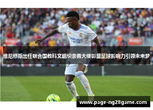 维尼修斯出任联合国教科文组织亲善大使彰显足球影响力引领未来梦